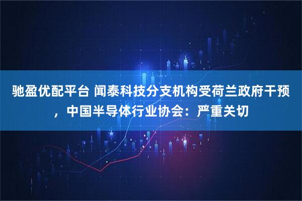 驰盈优配平台 闻泰科技分支机构受荷兰政府干预,中国半导体行业协会:严重关切