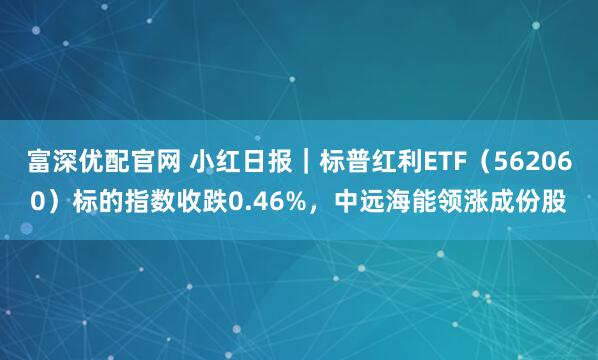 富深优配官网 小红日报｜标普红利ETF（562060）标的指数收跌0.46%，中远海能领涨成份股