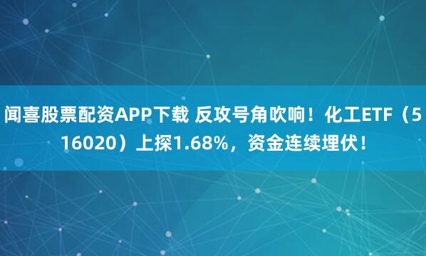 闻喜股票配资APP下载 反攻号角吹响！化工ETF（516020）上探1.68%，资金连续埋伏！
