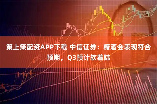 策上策配资APP下载 中信证券：糖酒会表现符合预期，Q3预计软着陆