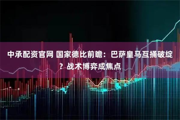 中承配资官网 国家德比前瞻：巴萨皇马互捅破绽？战术博弈成焦点