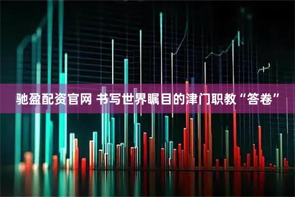 驰盈配资官网 书写世界瞩目的津门职教“答卷”