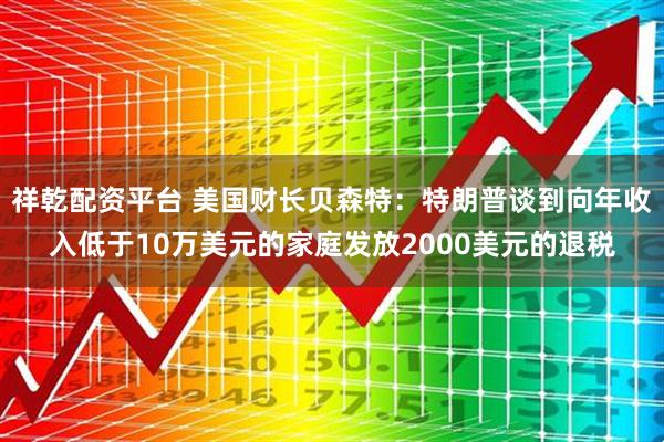 祥乾配资平台 美国财长贝森特：特朗普谈到向年收入低于10万美元的家庭发放2000美元的退税