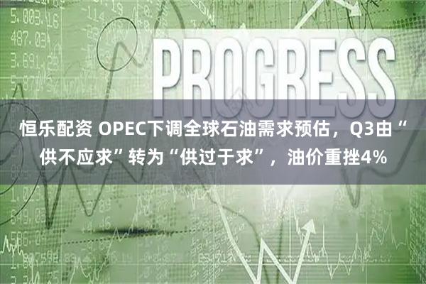 恒乐配资 OPEC下调全球石油需求预估，Q3由“供不应求”转为“供过于求”，油价重挫4%