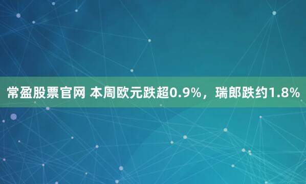 常盈股票官网 本周欧元跌超0.9%，瑞郎跌约1.8%