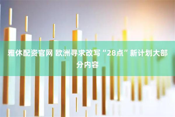 雅休配资官网 欧洲寻求改写“28点”新计划大部分内容
