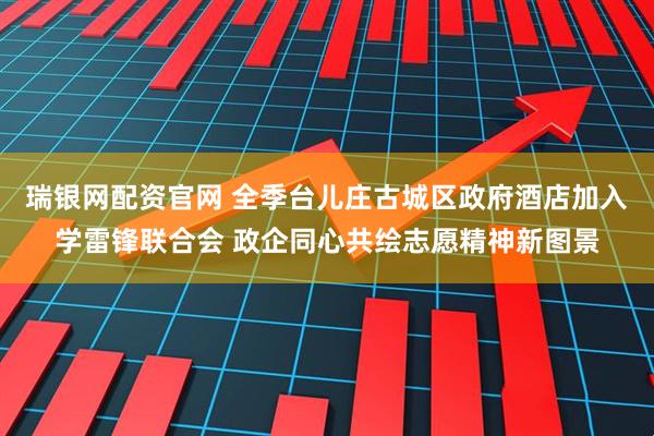 瑞银网配资官网 全季台儿庄古城区政府酒店加入学雷锋联合会 政企同心共绘志愿精神新图景