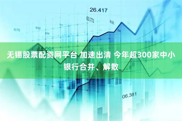 无锡股票配资网平台 加速出清 今年超300家中小银行合并、解散