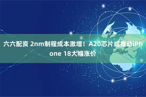 六六配资 2nm制程成本激增!A20芯片或推动iPhone 18大幅涨价