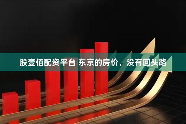 股壹佰配资平台 东京的房价，没有回头路