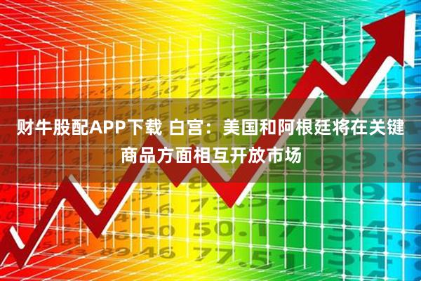 财牛股配APP下载 白宫：美国和阿根廷将在关键商品方面相互开放市场