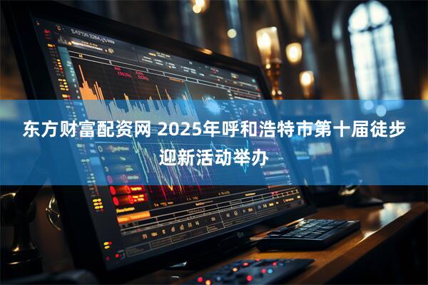 东方财富配资网 2025年呼和浩特市第十届徒步迎新活动举办