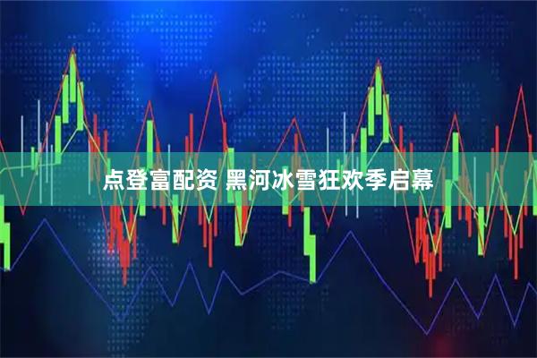 点登富配资 黑河冰雪狂欢季启幕