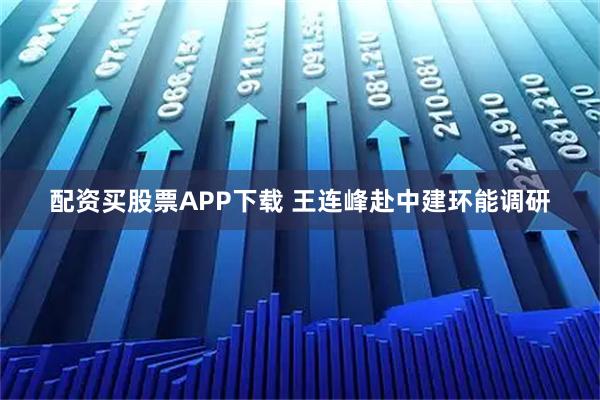 配资买股票APP下载 王连峰赴中建环能调研