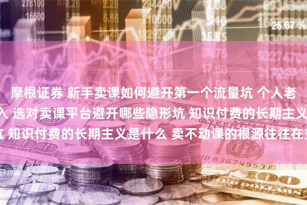 摩根证券 新手卖课如何避开第一个流量坑 个人老师如何平衡公域私域投入 选对卖课平台避开哪些隐形坑 知识付费的长期主义是什么 卖不动课的根源往往在交付