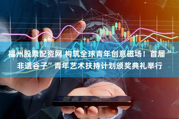 福州股票配资网 构筑全球青年创意磁场！首届“非遗谷子”青年艺术扶持计划颁奖典礼举行