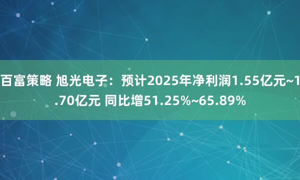 百富策略 旭光电子：预计2025年净利润1.55亿元~1.70亿元 同比增51.25%~65.89%