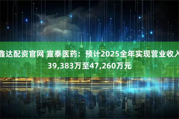 鑫达配资官网 宣泰医药：预计2025全年实现营业收入39,383万至47,260万元