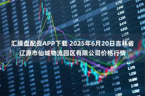 汇操盘配资APP下载 2025年6月20日吉林省辽源市仙城物流园区有限公司价格行情