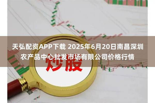 天弘配资APP下载 2025年6月20日南昌深圳农产品中心批发市场有限公司价格行情