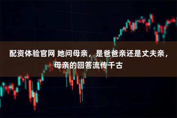 配资体验官网 她问母亲，是爸爸亲还是丈夫亲，母亲的回答流传千古