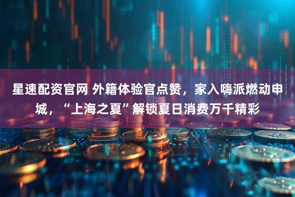 星速配资官网 外籍体验官点赞，家入嗨派燃动申城，“上海之夏”解锁夏日消费万千精彩