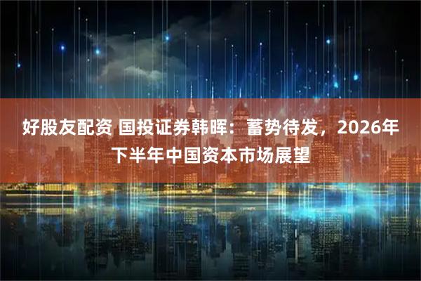 好股友配资 国投证券韩晖：蓄势待发，2026年下半年中国资本市场展望